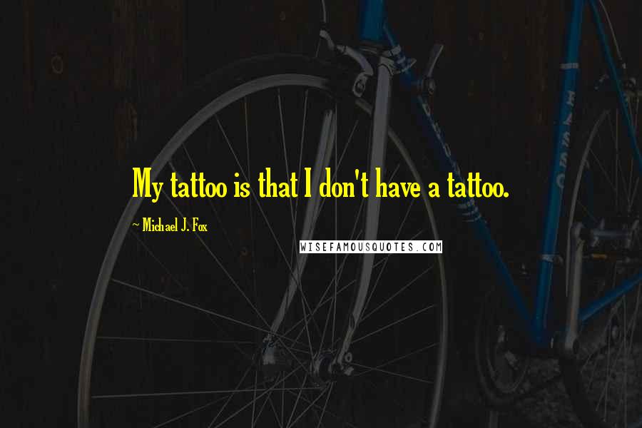 Michael J. Fox quotes: My tattoo is that I don't have a tattoo.