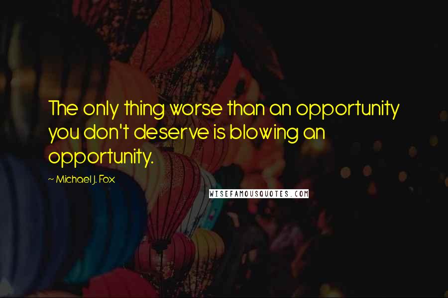 Michael J. Fox quotes: The only thing worse than an opportunity you don't deserve is blowing an opportunity.