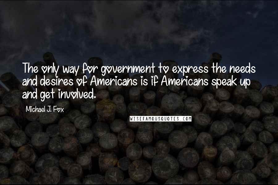 Michael J. Fox quotes: The only way for government to express the needs and desires of Americans is if Americans speak up and get involved.