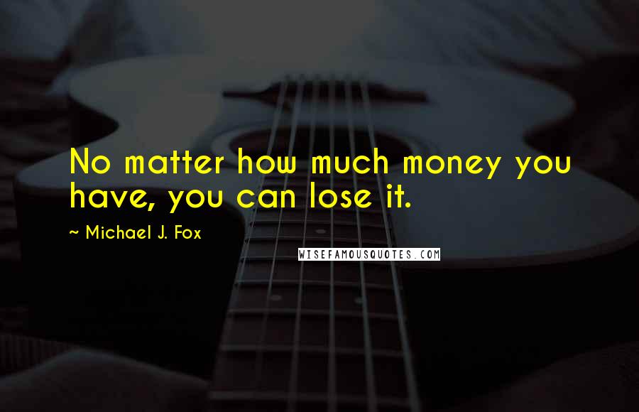 Michael J. Fox quotes: No matter how much money you have, you can lose it.