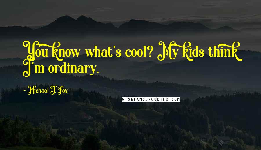 Michael J. Fox quotes: You know what's cool? My kids think I'm ordinary.