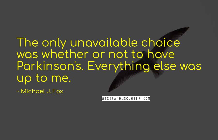 Michael J. Fox quotes: The only unavailable choice was whether or not to have Parkinson's. Everything else was up to me.