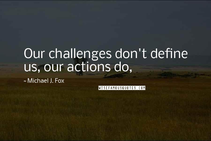 Michael J. Fox quotes: Our challenges don't define us, our actions do,
