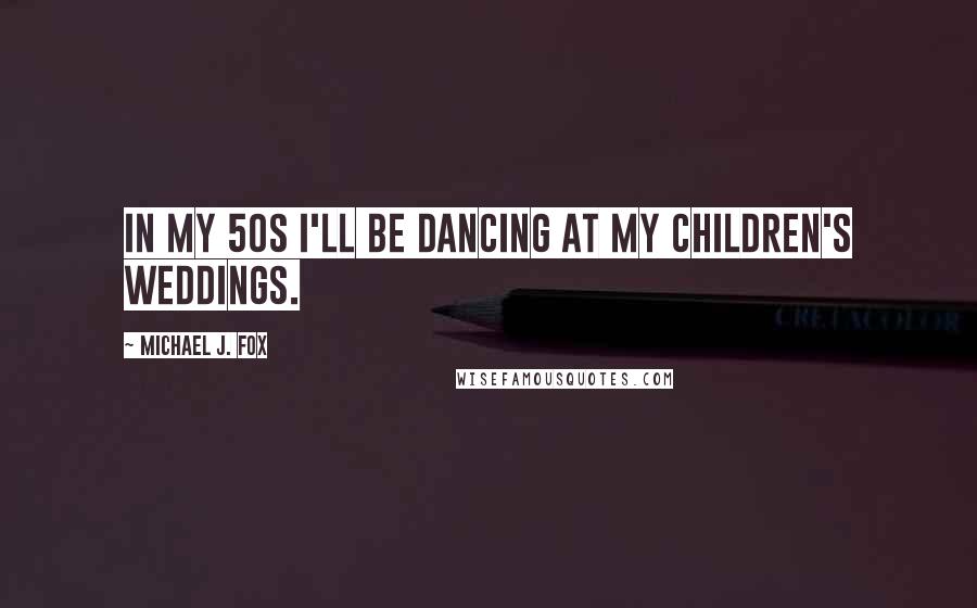 Michael J. Fox quotes: In my 50s I'll be dancing at my children's weddings.