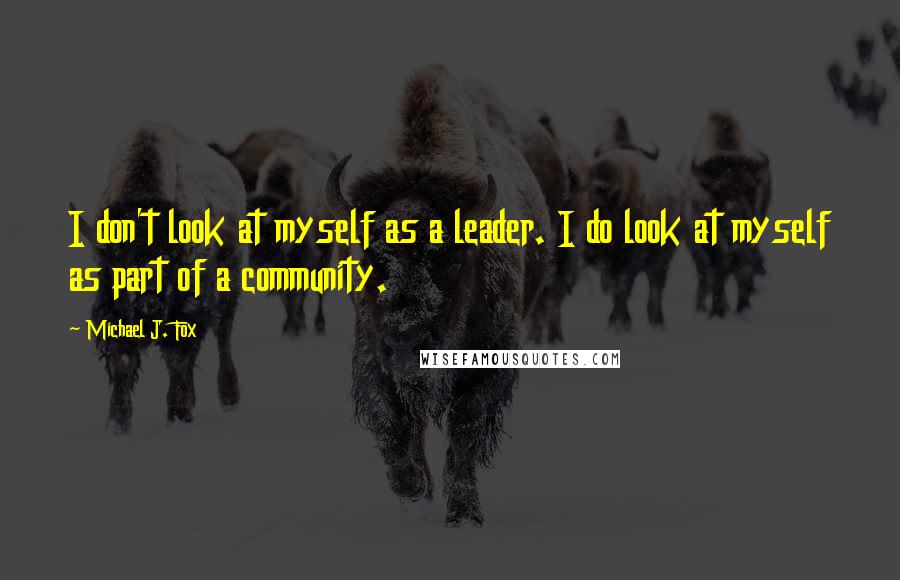 Michael J. Fox quotes: I don't look at myself as a leader. I do look at myself as part of a community.