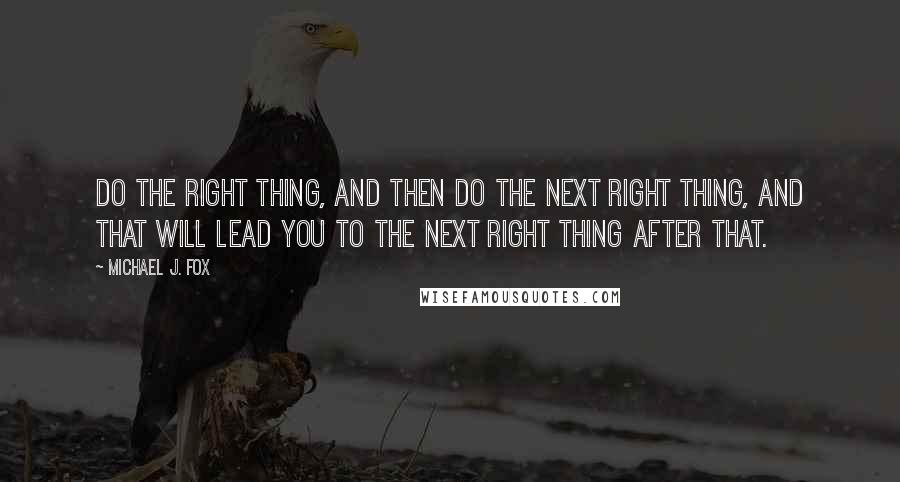 Michael J. Fox quotes: Do the right thing, and then do the next right thing, and that will lead you to the next right thing after that.