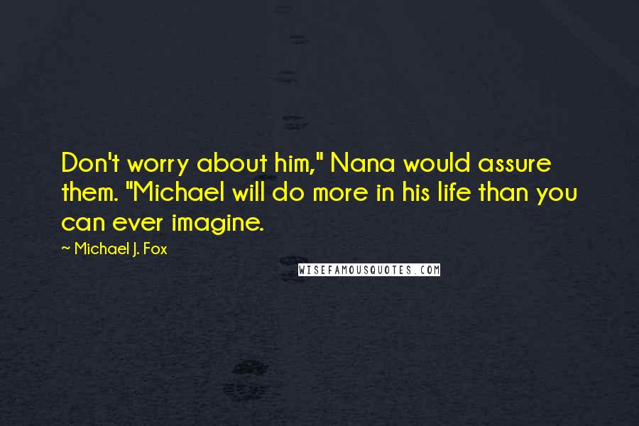 Michael J. Fox quotes: Don't worry about him," Nana would assure them. "Michael will do more in his life than you can ever imagine.