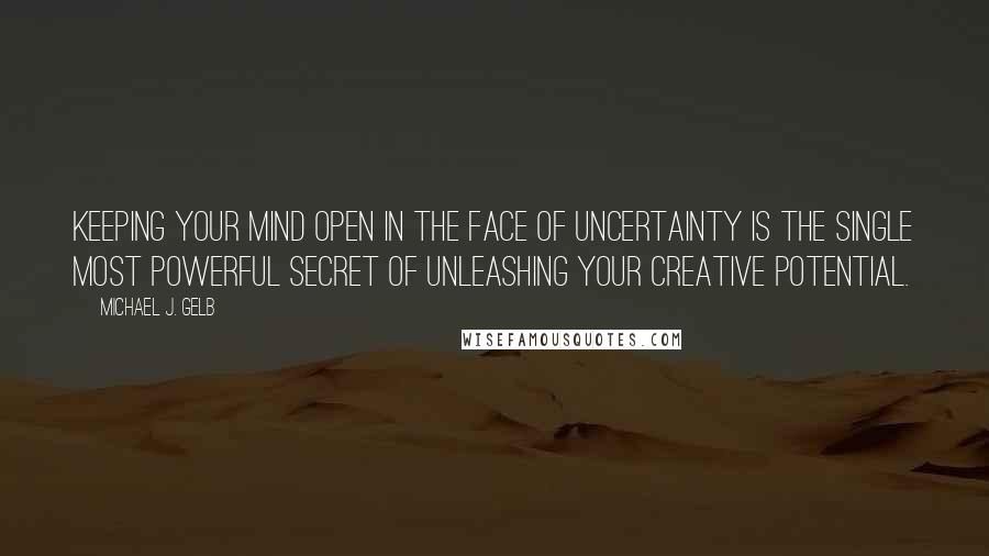 Michael J. Gelb quotes: Keeping your mind open in the face of uncertainty is the single most powerful secret of unleashing your creative potential.