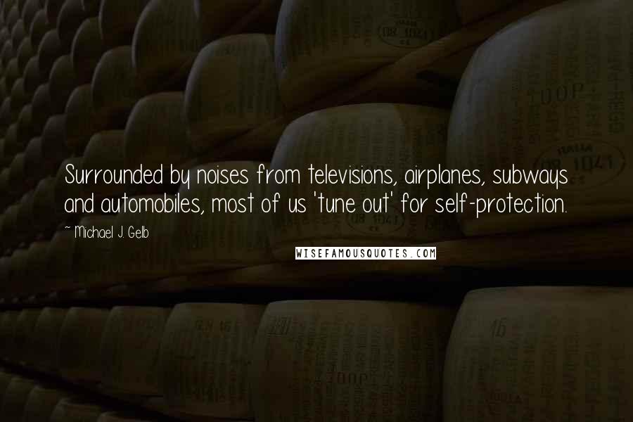 Michael J. Gelb quotes: Surrounded by noises from televisions, airplanes, subways and automobiles, most of us 'tune out' for self-protection.