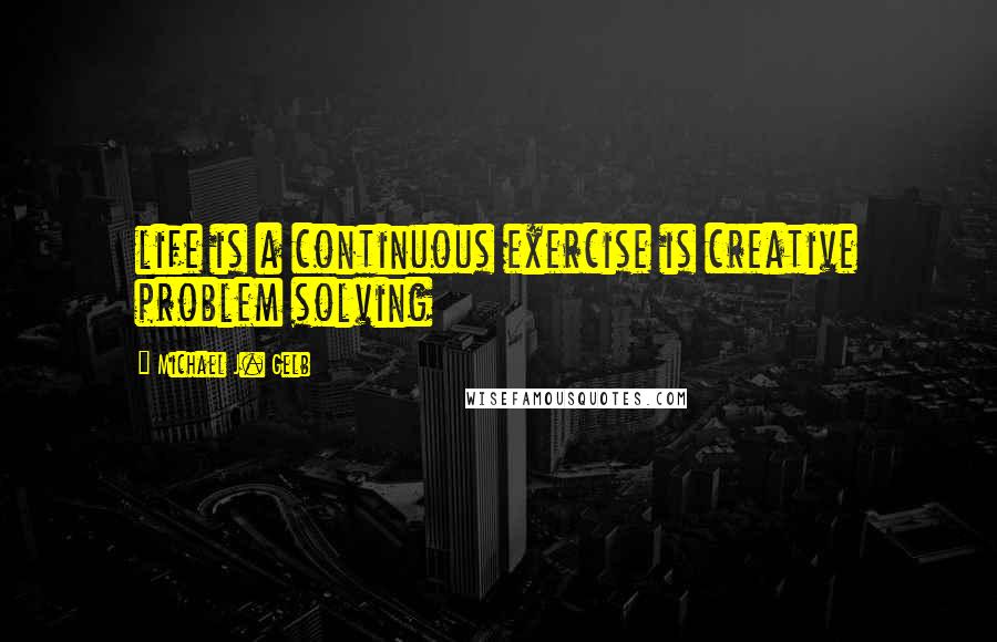 Michael J. Gelb quotes: life is a continuous exercise is creative problem solving