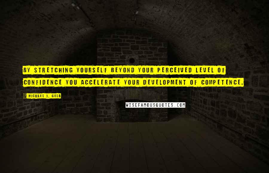 Michael J. Gelb quotes: By stretching yourself beyond your perceived level of confidence you accelerate your development of competence.