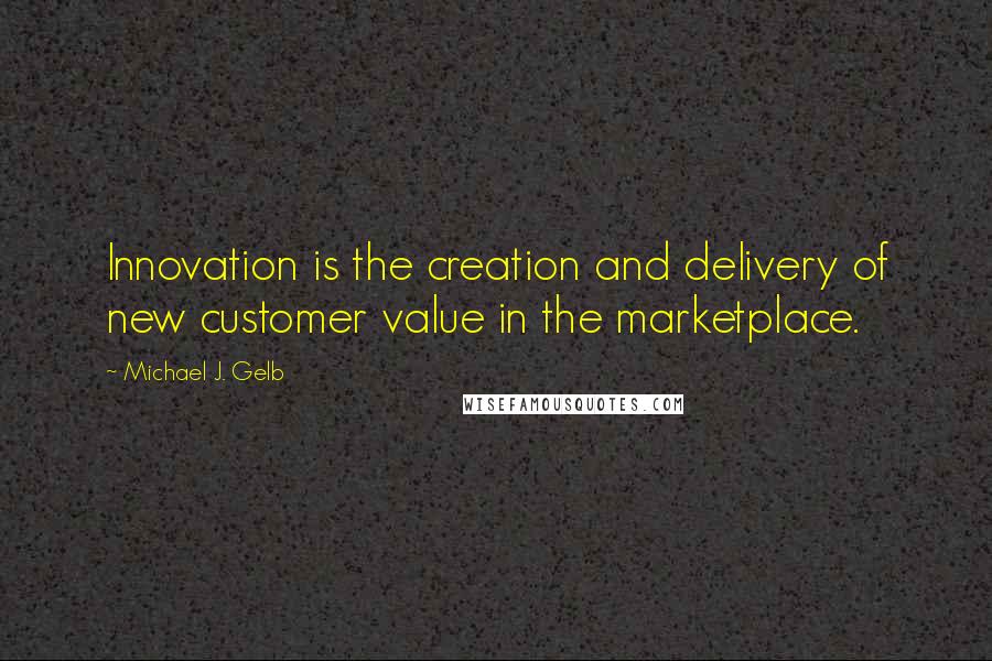 Michael J. Gelb quotes: Innovation is the creation and delivery of new customer value in the marketplace.