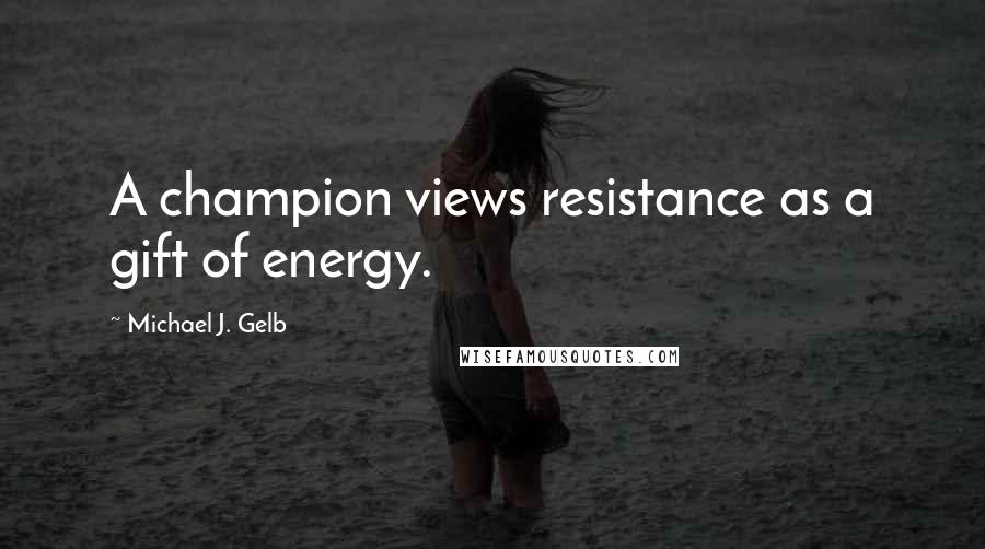 Michael J. Gelb quotes: A champion views resistance as a gift of energy.