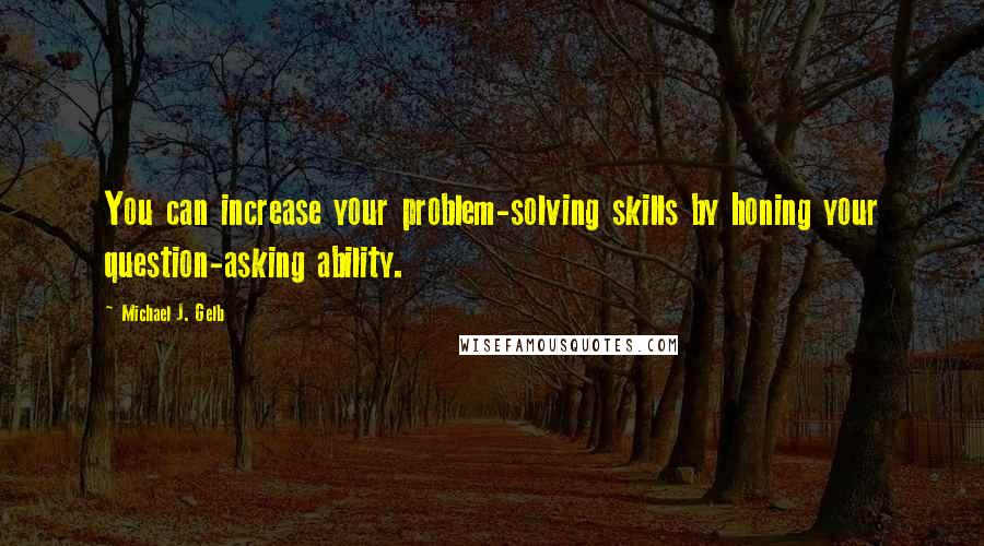 Michael J. Gelb quotes: You can increase your problem-solving skills by honing your question-asking ability.