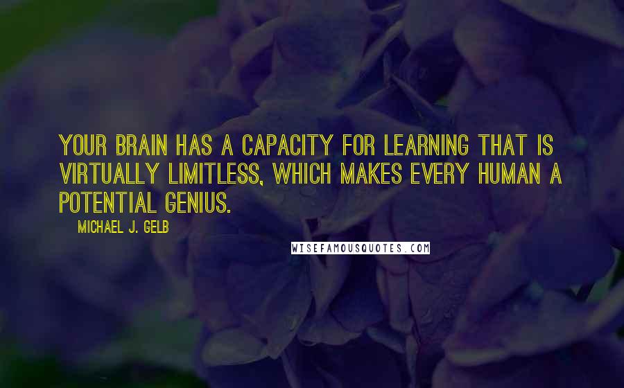 Michael J. Gelb quotes: Your brain has a capacity for learning that is virtually limitless, which makes every human a potential genius.