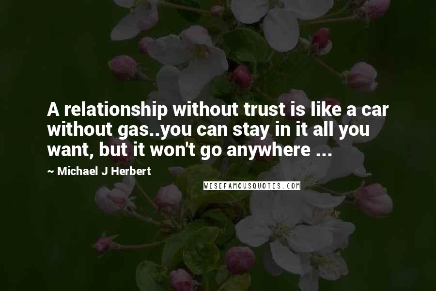 Michael J Herbert quotes: A relationship without trust is like a car without gas..you can stay in it all you want, but it won't go anywhere ...