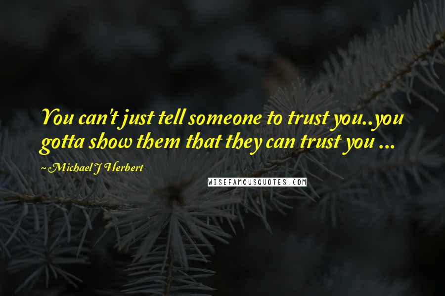 Michael J Herbert quotes: You can't just tell someone to trust you..you gotta show them that they can trust you ...