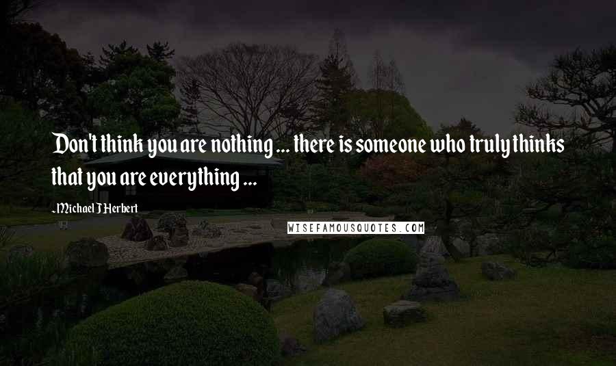Michael J Herbert quotes: Don't think you are nothing ... there is someone who truly thinks that you are everything ...