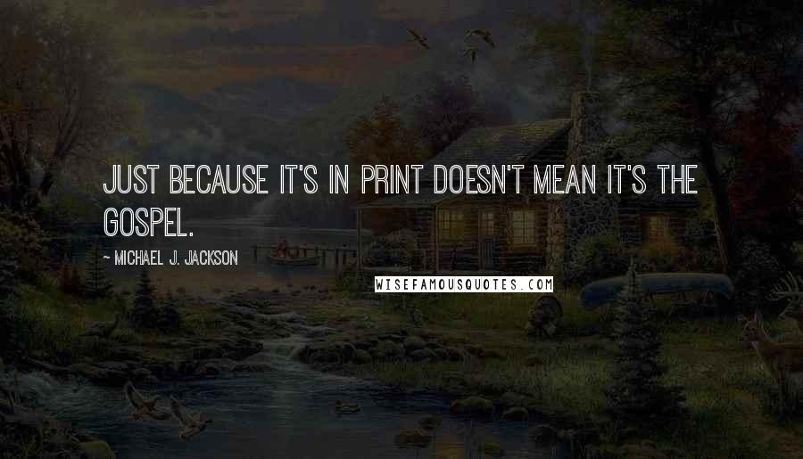 Michael J. Jackson quotes: Just because it's in print doesn't mean it's the gospel.