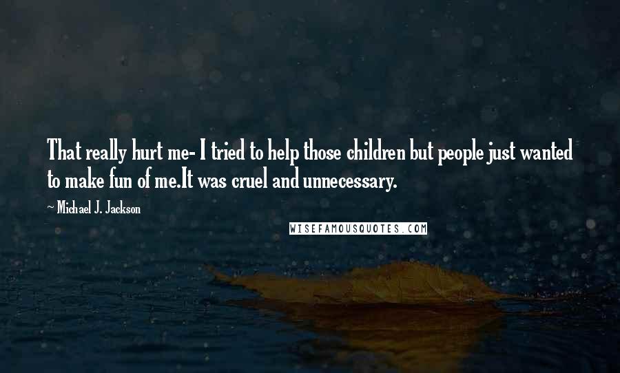 Michael J. Jackson quotes: That really hurt me- I tried to help those children but people just wanted to make fun of me.It was cruel and unnecessary.