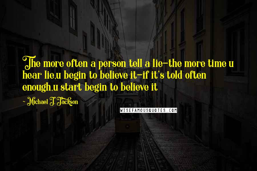 Michael J. Jackson quotes: The more often a person tell a lie-the more time u hear lie,u begin to believe it-if it's told often enough,u start begin to believe it