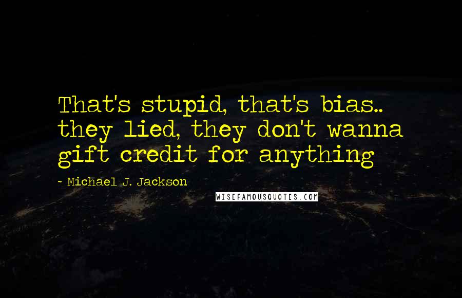 Michael J. Jackson quotes: That's stupid, that's bias.. they lied, they don't wanna gift credit for anything