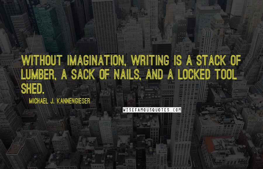 Michael J. Kannengieser quotes: Without imagination, writing is a stack of lumber, a sack of nails, and a locked tool shed.