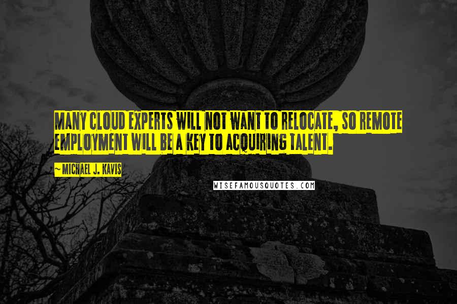 Michael J. Kavis quotes: Many cloud experts will not want to relocate, so remote employment will be a key to acquiring talent.