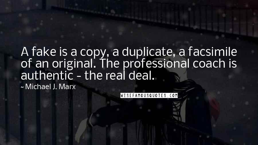 Michael J. Marx quotes: A fake is a copy, a duplicate, a facsimile of an original. The professional coach is authentic - the real deal.