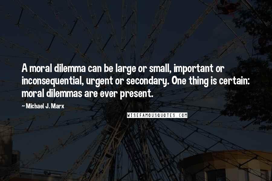 Michael J. Marx quotes: A moral dilemma can be large or small, important or inconsequential, urgent or secondary. One thing is certain: moral dilemmas are ever present.