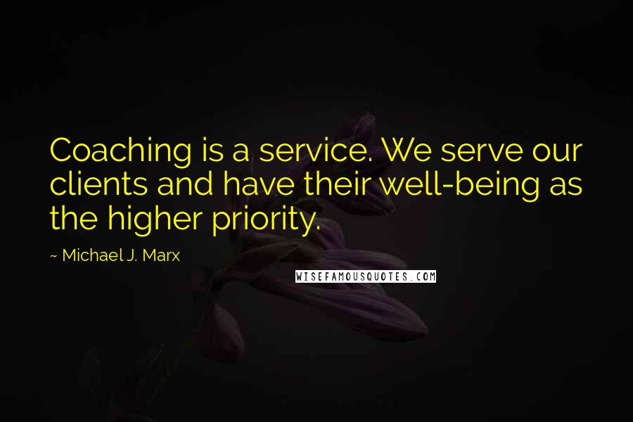 Michael J. Marx quotes: Coaching is a service. We serve our clients and have their well-being as the higher priority.