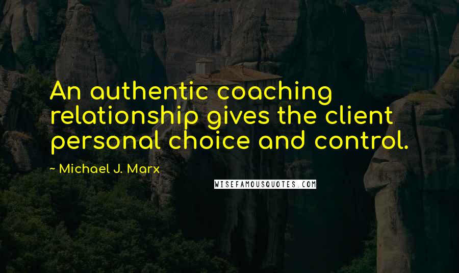 Michael J. Marx quotes: An authentic coaching relationship gives the client personal choice and control.