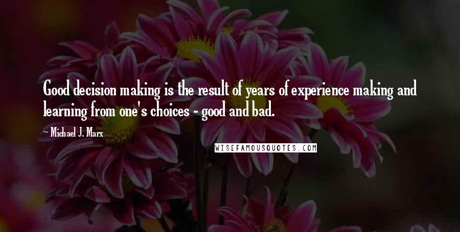 Michael J. Marx quotes: Good decision making is the result of years of experience making and learning from one's choices - good and bad. Michael J. Marx quotes: Good decision making is the result of years of experience making and learning from one's choices - good and bad.