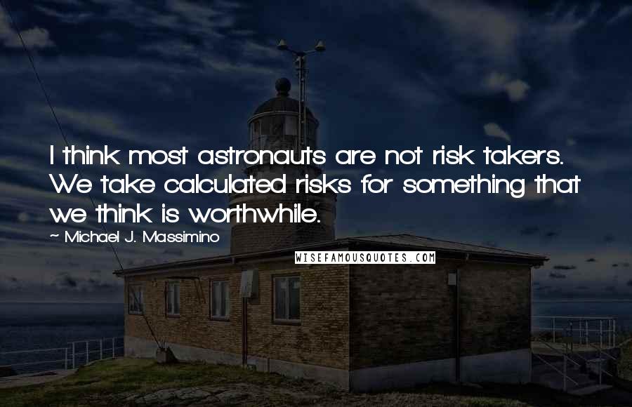 Michael J. Massimino quotes: I think most astronauts are not risk takers. We take calculated risks for something that we think is worthwhile.
