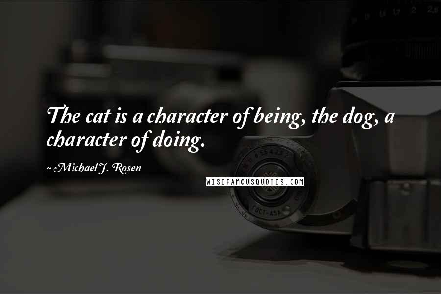 Michael J. Rosen quotes: The cat is a character of being, the dog, a character of doing.