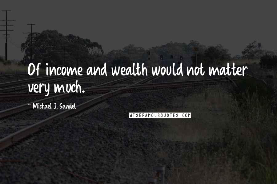 Michael J. Sandel quotes: Of income and wealth would not matter very much.