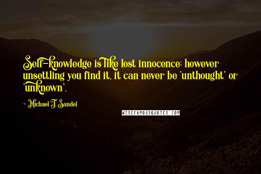 Michael J. Sandel quotes: Self-knowledge is like lost innocence; however unsettling you find it, it can never be 'unthought' or 'unknown'. Michael J. Sandel quotes: Self-knowledge is like lost innocence; however unsettling you find it, it can never be 'unthought' or 'unknown'.
