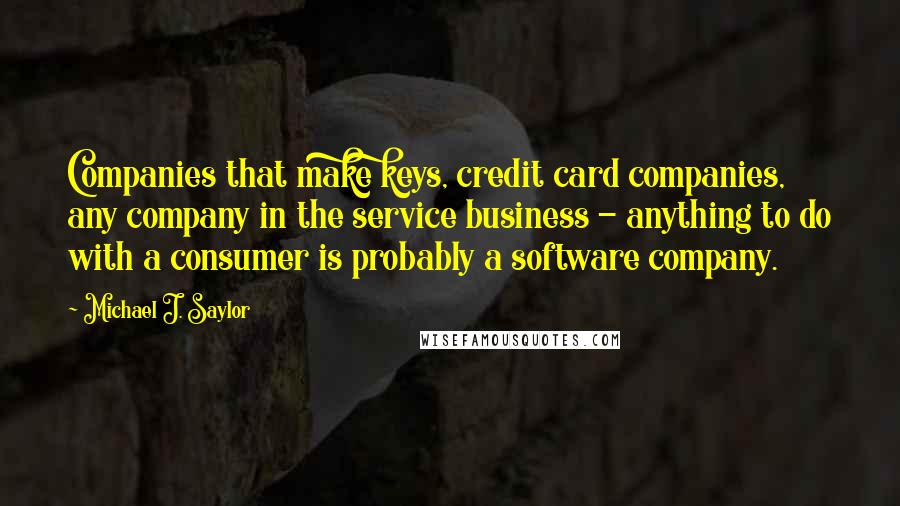 Michael J. Saylor quotes: Companies that make keys, credit card companies, any company in the service business - anything to do with a consumer is probably a software company.