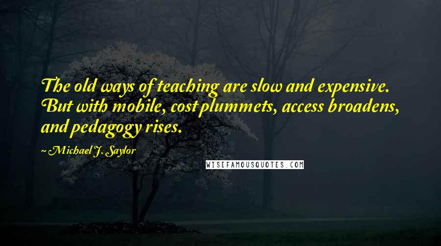 Michael J. Saylor quotes: The old ways of teaching are slow and expensive. But with mobile, cost plummets, access broadens, and pedagogy rises. Michael J. Saylor quotes: The old ways of teaching are slow and expensive. But with mobile, cost plummets, access broadens, and pedagogy rises.