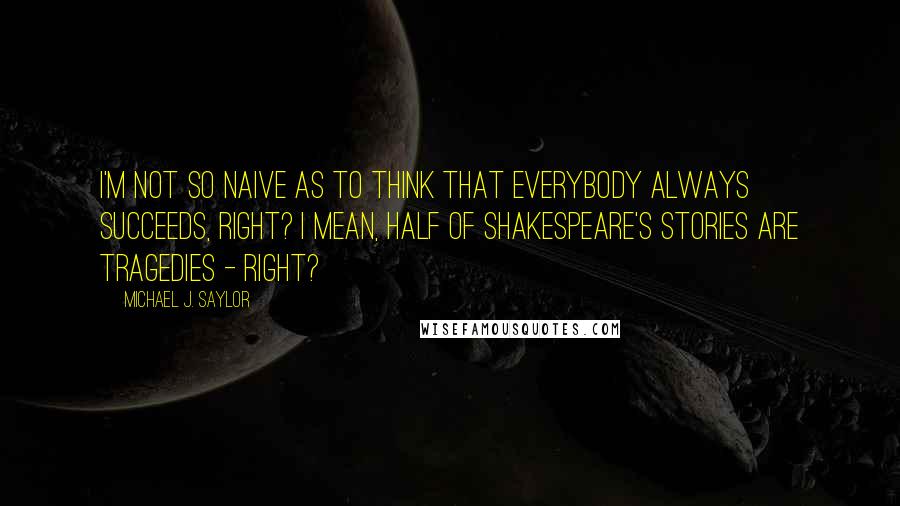 Michael J. Saylor quotes: I'm not so naive as to think that everybody always succeeds, right? I mean, half of Shakespeare's stories are tragedies - right?