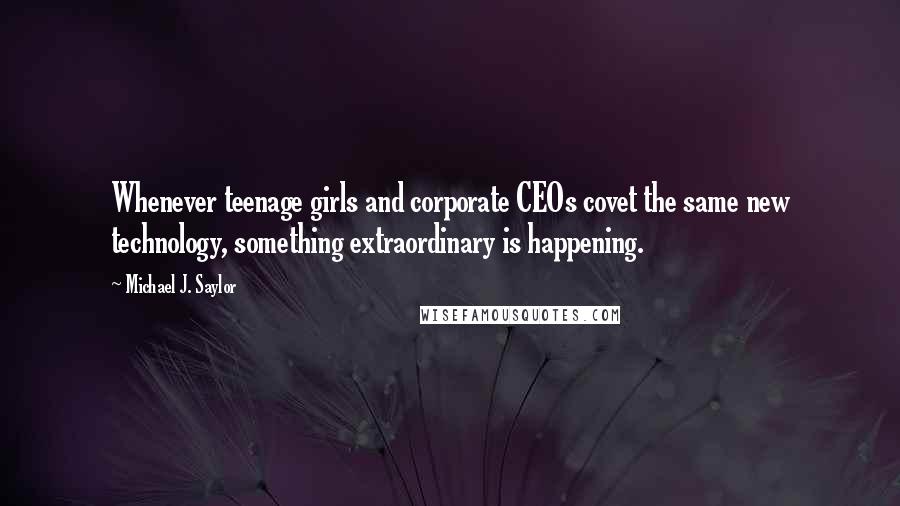 Michael J. Saylor quotes: Whenever teenage girls and corporate CEOs covet the same new technology, something extraordinary is happening.