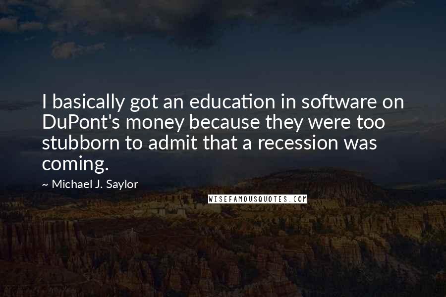 Michael J. Saylor quotes: I basically got an education in software on DuPont's money because they were too stubborn to admit that a recession was coming.