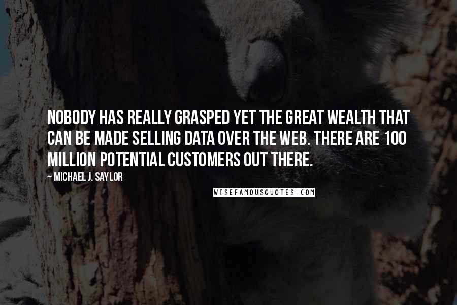 Michael J. Saylor quotes: Nobody has really grasped yet the great wealth that can be made selling data over the Web. There are 100 million potential customers out there.