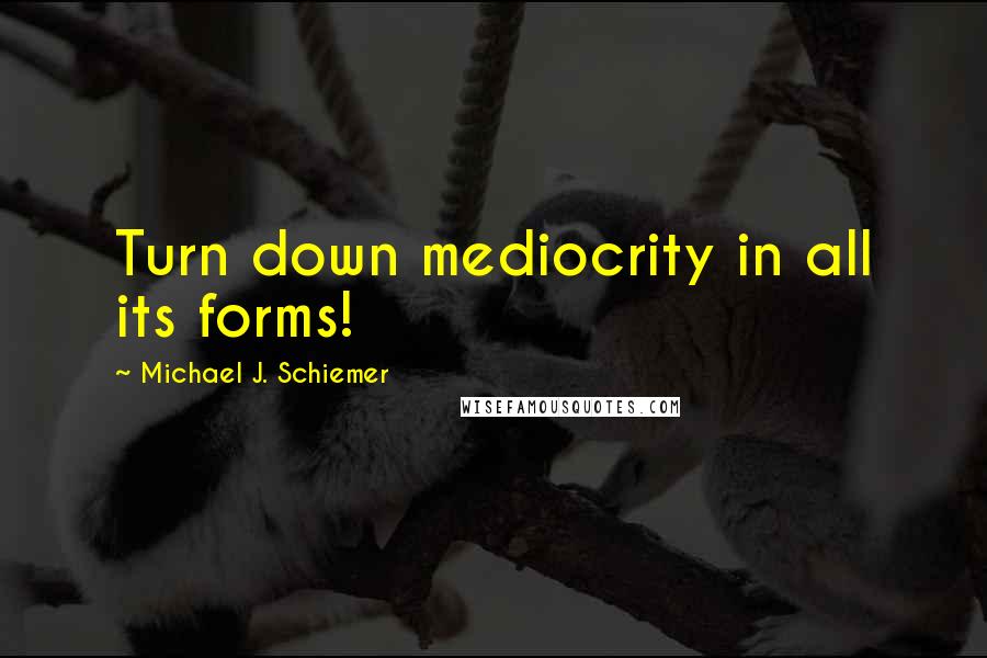 Michael J. Schiemer quotes: Turn down mediocrity in all its forms!