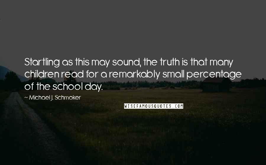 Michael J. Schmoker quotes: Startling as this may sound, the truth is that many children read for a remarkably small percentage of the school day.