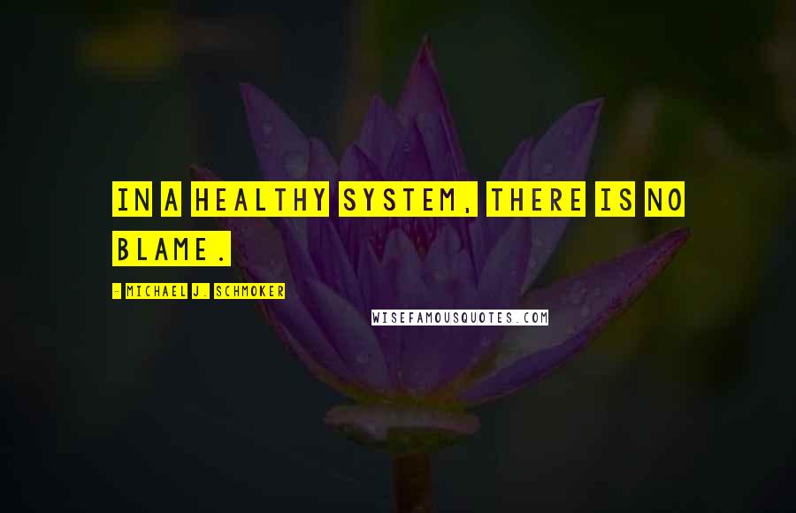 Michael J. Schmoker quotes: In a healthy system, there is no blame.