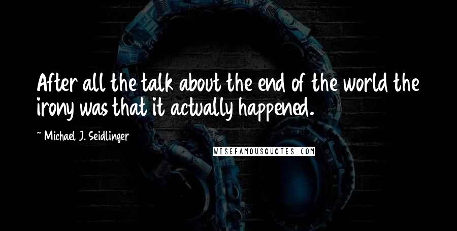 Michael J. Seidlinger quotes: After all the talk about the end of the world the irony was that it actually happened.