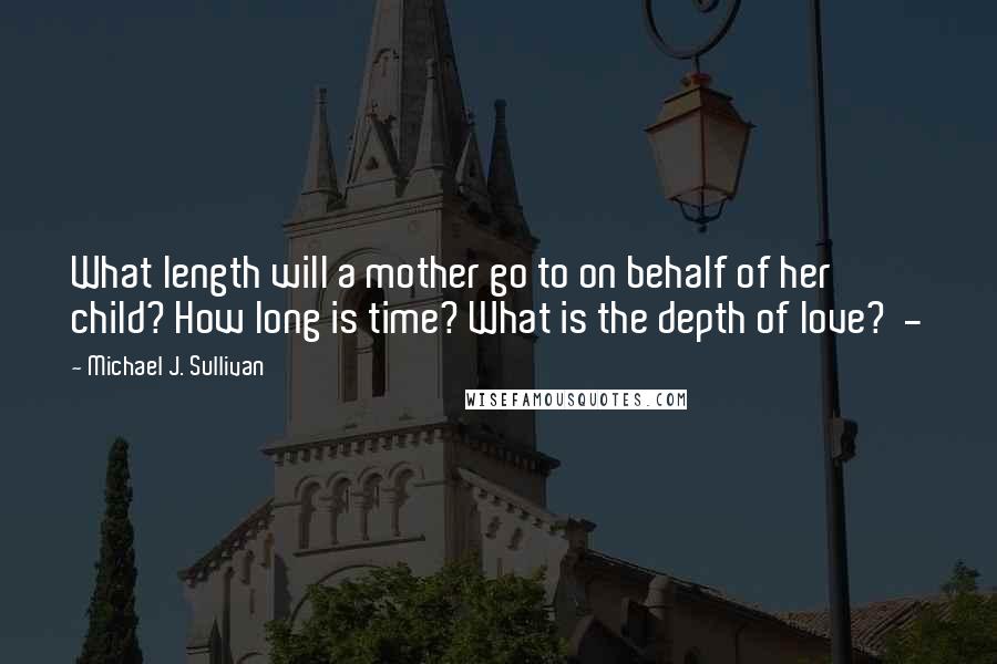 Michael J. Sullivan quotes: What length will a mother go to on behalf of her child? How long is time? What is the depth of love? -