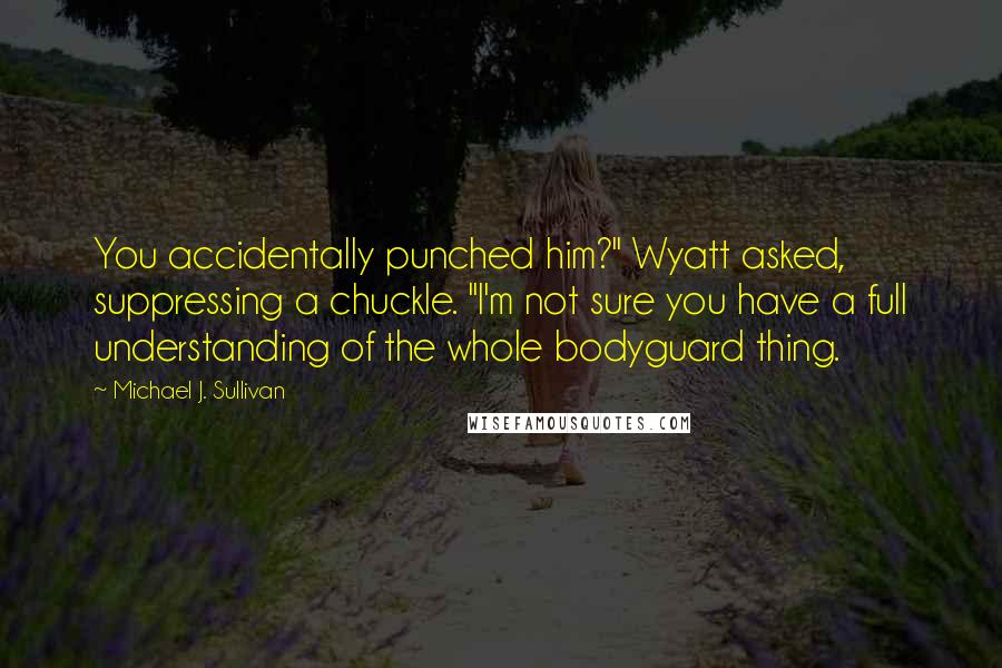 Michael J. Sullivan quotes: You accidentally punched him?" Wyatt asked, suppressing a chuckle. "I'm not sure you have a full understanding of the whole bodyguard thing.