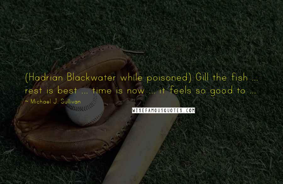 Michael J. Sullivan quotes: (Hadrian Blackwater while poisoned) Gill the fish ... rest is best ... time is now ... it feels so good to ...